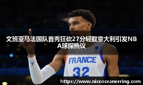 文班亚马法国队首秀狂砍27分轻取意大利引发NBA球探热议