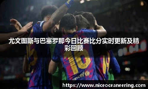 尤文图斯与巴塞罗那今日比赛比分实时更新及精彩回顾